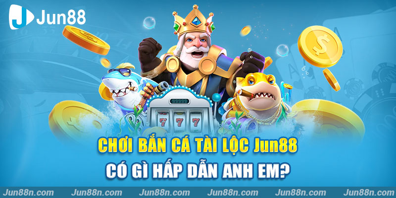 Chơi Bắn Cá Tài Lộc Jun88 có gì hấp dẫn anh em?