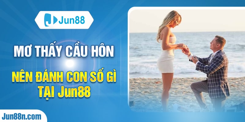 Mơ thấy cầu hôn nên đánh con số gì tại Jun88